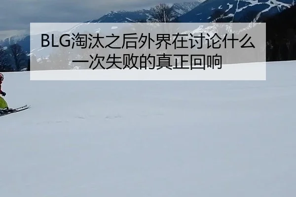 BLG淘汰之后外界在讨论什么 一次失败的真正回响